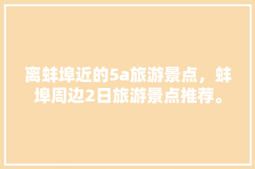 离蚌埠近的5a旅游景点，蚌埠周边2日旅游景点推荐。