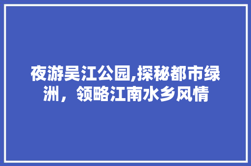 夜游吴江公园,探秘都市绿洲，领略江南水乡风情