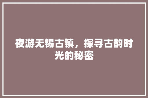 夜游无锡古镇，探寻古韵时光的秘密