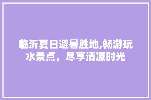 临沂夏日避暑胜地,畅游玩水景点，尽享清凉时光  第1张
