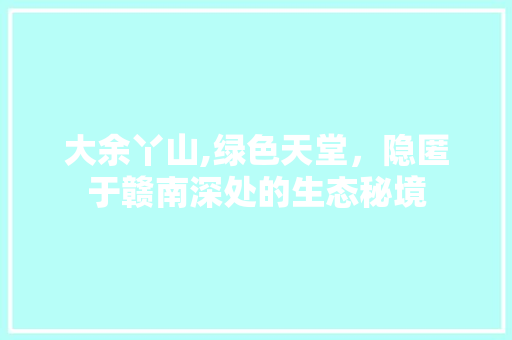 大余丫山,绿色天堂，隐匿于赣南深处的生态秘境