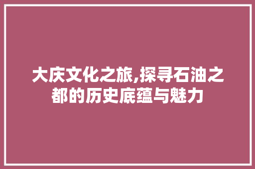 大庆文化之旅,探寻石油之都的历史底蕴与魅力