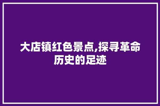 大店镇红色景点,探寻革命历史的足迹  第1张
