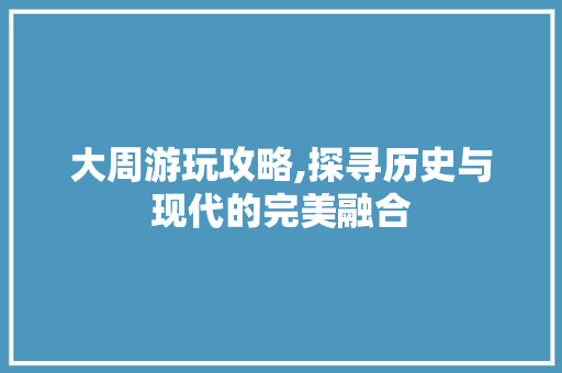 大周游玩攻略,探寻历史与现代的完美融合  第1张