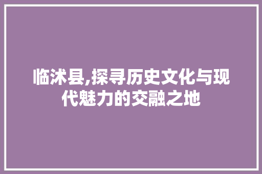 临沭县,探寻历史文化与现代魅力的交融之地