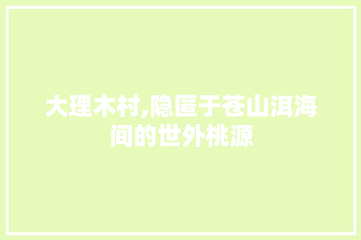 大理木村,隐匿于苍山洱海间的世外桃源