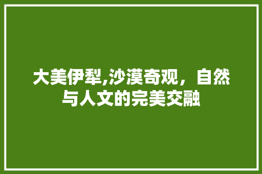 大美伊犁,沙漠奇观，自然与人文的完美交融