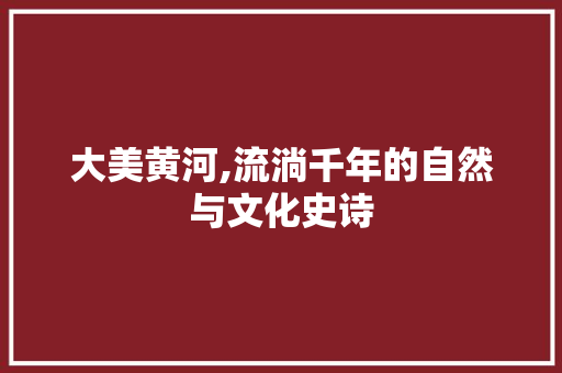 大美黄河,流淌千年的自然与文化史诗