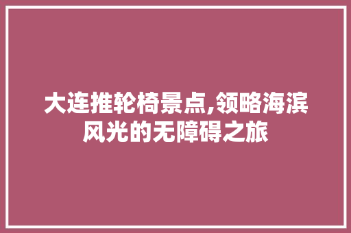 大连推轮椅景点,领略海滨风光的无障碍之旅  第1张