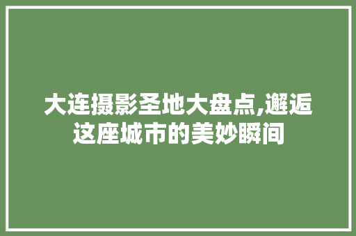 大连摄影圣地大盘点,邂逅这座城市的美妙瞬间  第1张