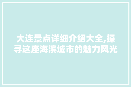 大连景点详细介绍大全,探寻这座海滨城市的魅力风光