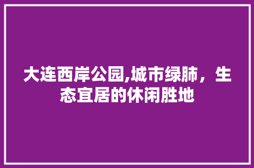 大连西岸公园,城市绿肺，生态宜居的休闲胜地