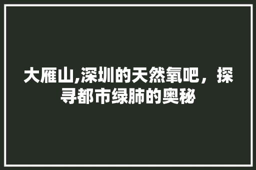 大雁山,深圳的天然氧吧，探寻都市绿肺的奥秘  第1张