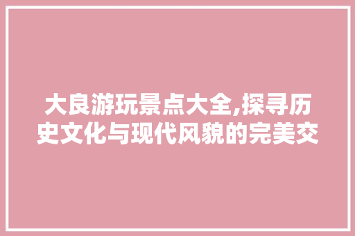 大良游玩景点大全,探寻历史文化与现代风貌的完美交融