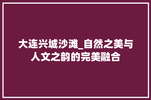 大连兴城沙滩_自然之美与人文之韵的完美融合