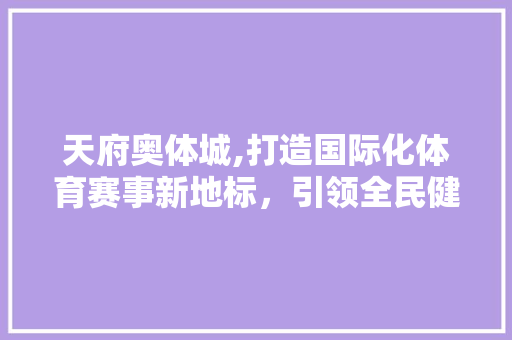 天府奥体城,打造国际化体育赛事新地标，引领全民健身风尚