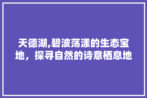 天德湖,碧波荡漾的生态宝地，探寻自然的诗意栖息地