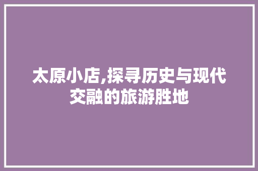 太原小店,探寻历史与现代交融的旅游胜地