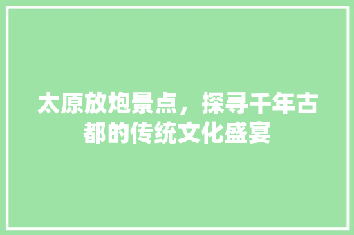太原放炮景点，探寻千年古都的传统文化盛宴  第1张