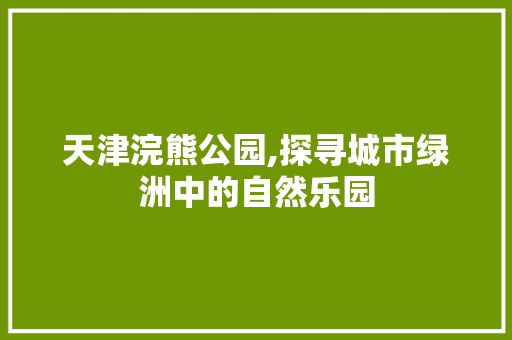 天津浣熊公园,探寻城市绿洲中的自然乐园
