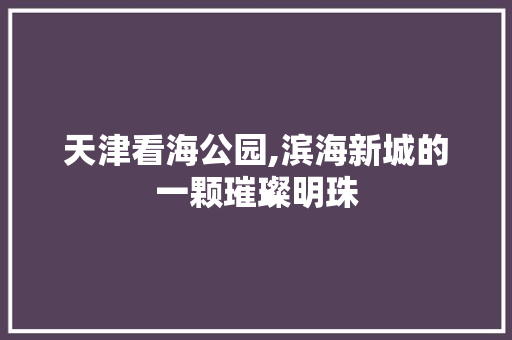 天津看海公园,滨海新城的一颗璀璨明珠  第1张