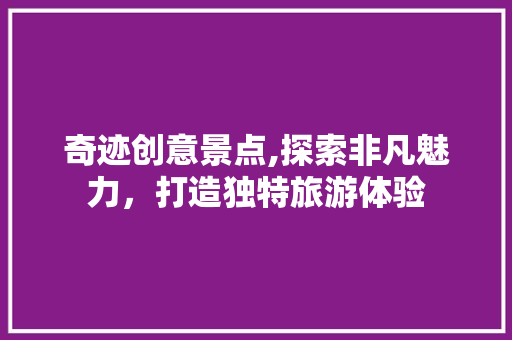 奇迹创意景点,探索非凡魅力，打造独特旅游体验