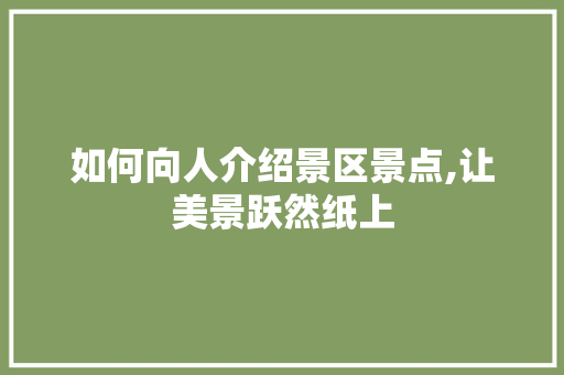 如何向人介绍景区景点,让美景跃然纸上