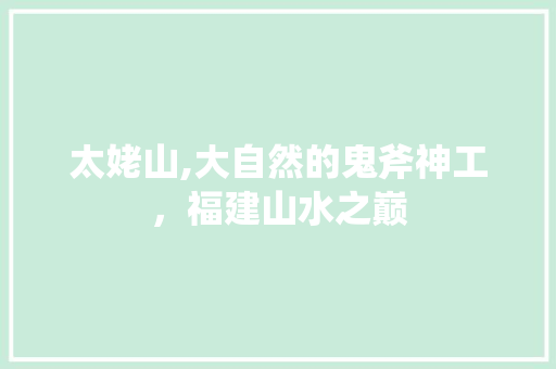 太姥山,大自然的鬼斧神工，福建山水之巅
