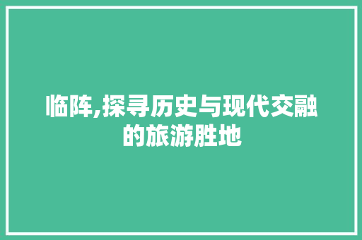 临阵,探寻历史与现代交融的旅游胜地  第1张
