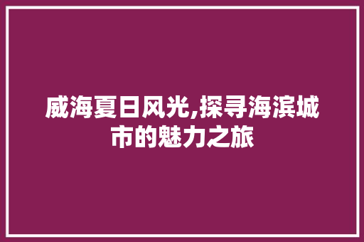 威海夏日风光,探寻海滨城市的魅力之旅