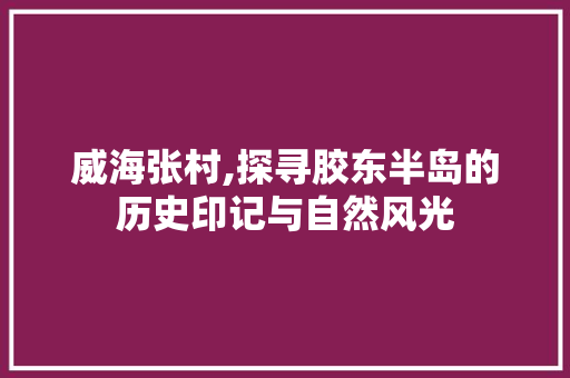威海张村,探寻胶东半岛的历史印记与自然风光