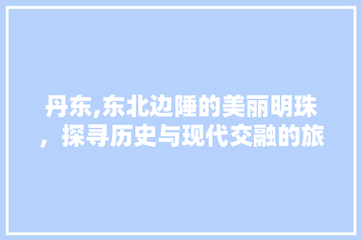 丹东,东北边陲的美丽明珠，探寻历史与现代交融的旅游胜地  第1张
