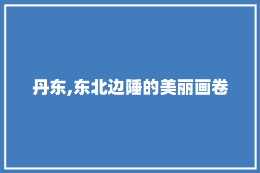 丹东,东北边陲的美丽画卷  第1张
