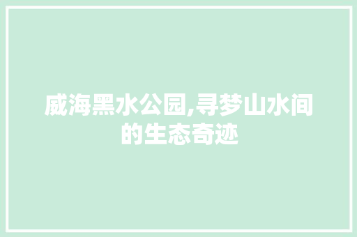 威海黑水公园,寻梦山水间的生态奇迹
