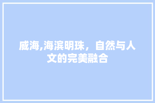威海,海滨明珠，自然与人文的完美融合