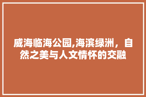 威海临海公园,海滨绿洲，自然之美与人文情怀的交融  第1张