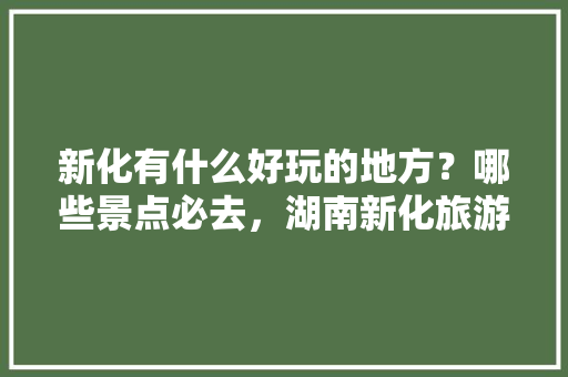 新化有什么好玩的地方？哪些景点必去，湖南新化旅游景点介绍。