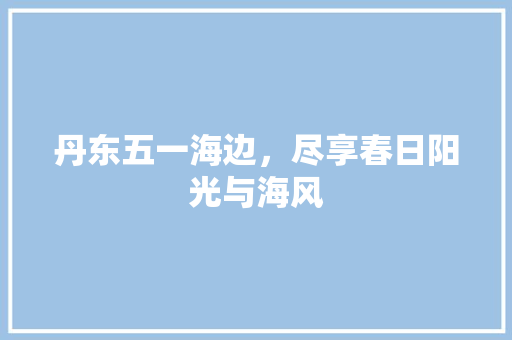 丹东五一海边，尽享春日阳光与海风  第1张