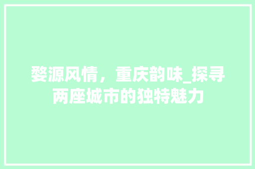 婺源风情，重庆韵味_探寻两座城市的独特魅力