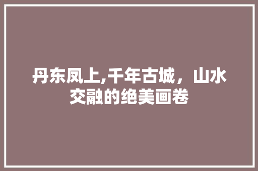 丹东凤上,千年古城，山水交融的绝美画卷