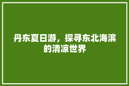 丹东夏日游，探寻东北海滨的清凉世界  第1张