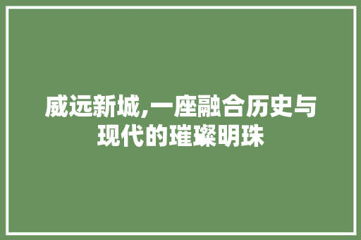 威远新城,一座融合历史与现代的璀璨明珠