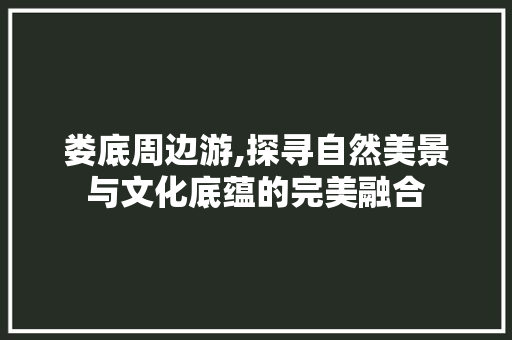 娄底周边游,探寻自然美景与文化底蕴的完美融合