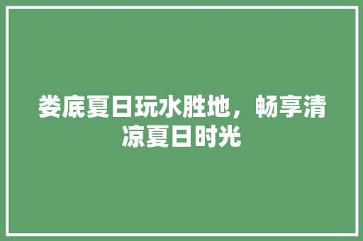 娄底夏日玩水胜地，畅享清凉夏日时光