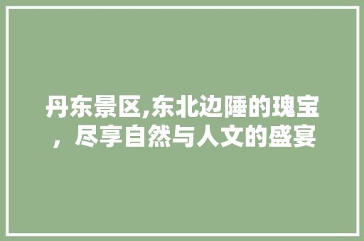 丹东景区,东北边陲的瑰宝，尽享自然与人文的盛宴