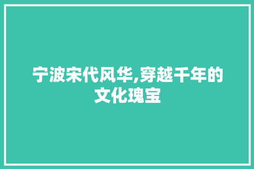 宁波宋代风华,穿越千年的文化瑰宝