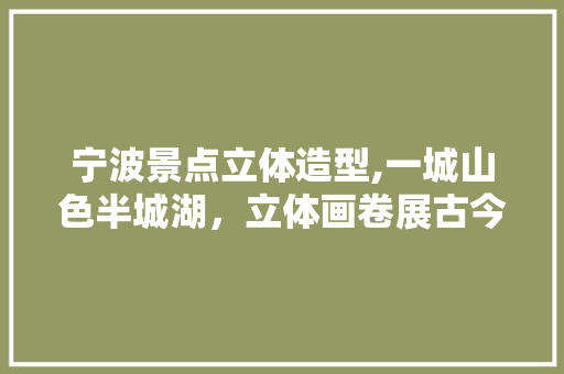 宁波景点立体造型,一城山色半城湖，立体画卷展古今  第1张