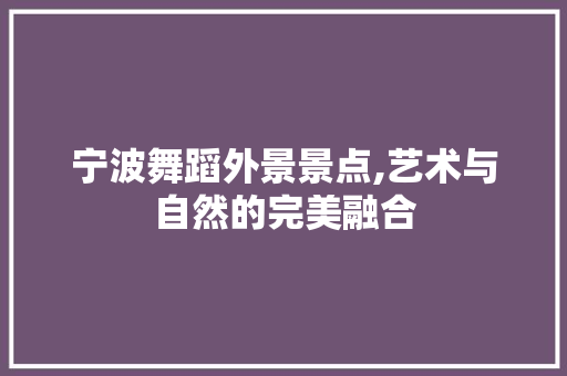宁波舞蹈外景景点,艺术与自然的完美融合