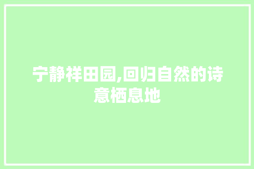 宁静祥田园,回归自然的诗意栖息地