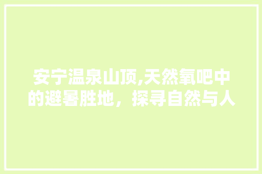 安宁温泉山顶,天然氧吧中的避暑胜地，探寻自然与人文的交融之美